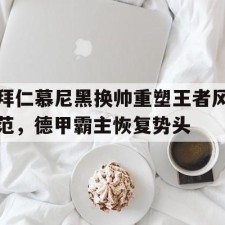 爱游戏娱乐-拜仁慕尼黑换帅重塑王者风范，德甲霸主恢复势头(拜仁慕尼黑足球俱乐部)